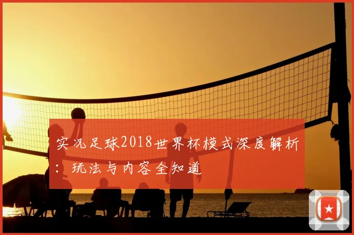 实况足球2018世界杯模式深度解析:玩法与内容全知道