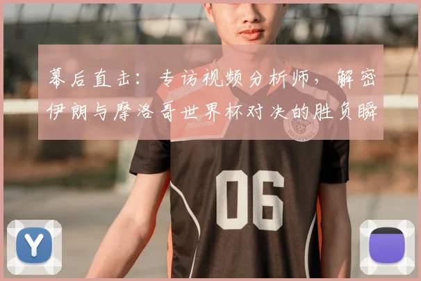 幕后直击：专访视频分析师，解密伊朗与摩洛哥世界杯对决的胜负瞬间