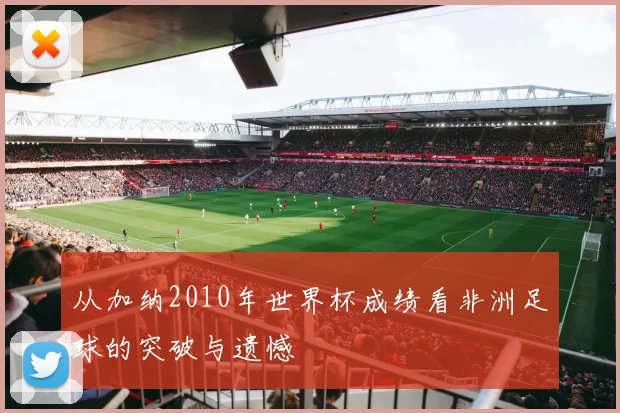 从加纳2010年世界杯成绩看非洲足球的突破与遗憾