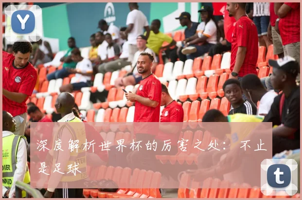 深度解析世界杯的厉害之处：不止是足球