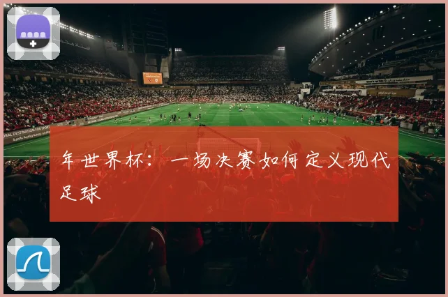 年世界杯：一场决赛如何定义现代足球