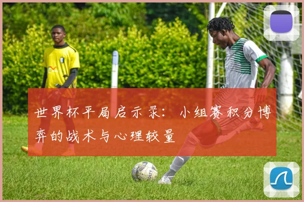 世界杯平局启示录：小组赛积分博弈的战术与心理较量
