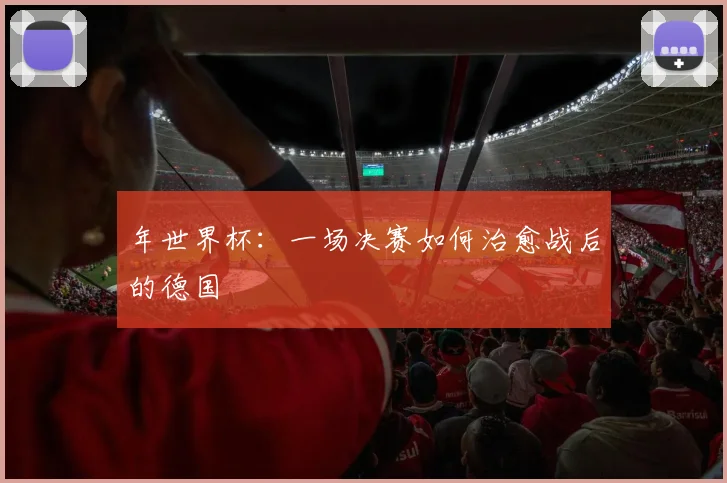 年世界杯：一场决赛如何治愈战后的德国