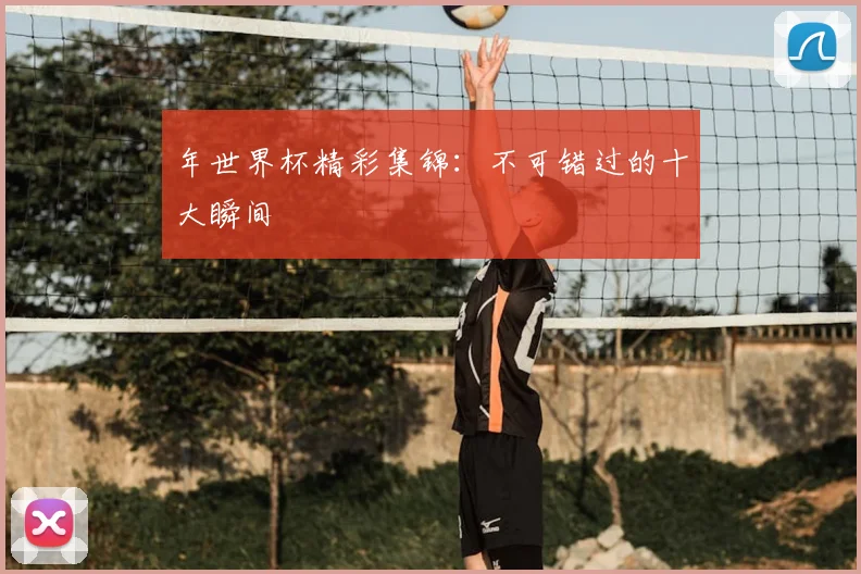 年世界杯精彩集锦:不可错过的十大瞬间