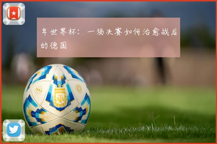 年世界杯：一场决赛如何治愈战后的德国