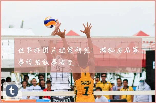 世界杯图片档案研究:揭秘历届赛事视觉叙事演变