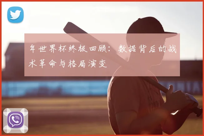 年世界杯终极回顾:数据背后的战术革命与格局演变