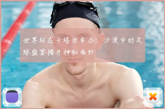 世界杯在卡塔尔举办:沙漠中的足球盛宴揭开神秘面纱