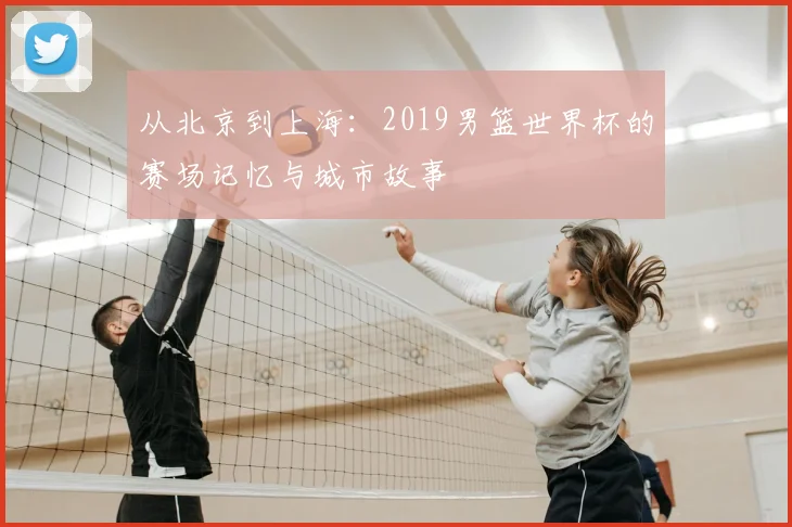 从北京到上海：2019男篮世界杯的赛场记忆与城市故事