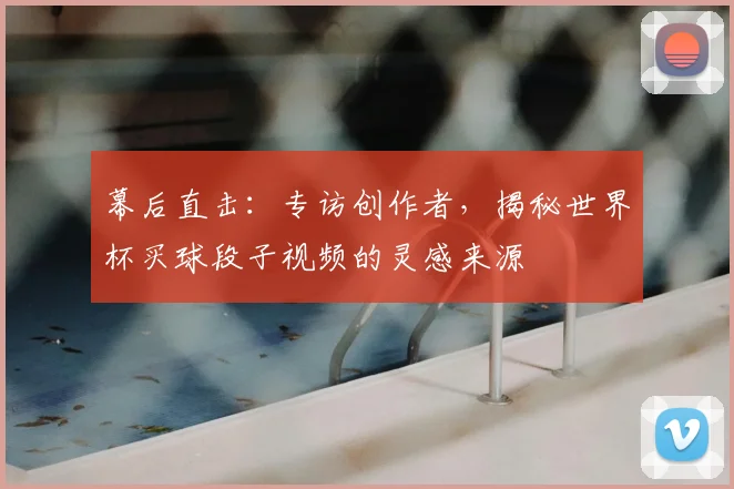 幕后直击：专访创作者，揭秘世界杯买球段子视频的灵感来源
