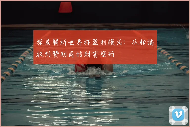 深度解析世界杯盈利模式：从转播权到赞助商的财富密码