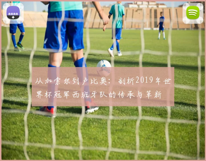 从加索尔到卢比奥：剖析2019年世界杯冠军西班牙队的传承与革新