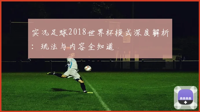 实况足球2018世界杯模式深度解析:玩法与内容全知道
