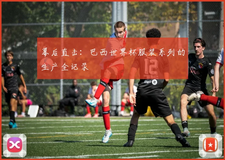 幕后直击：巴西世界杯服装系列的生产全记录