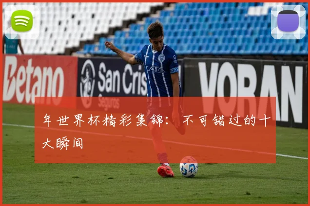 年世界杯精彩集锦:不可错过的十大瞬间