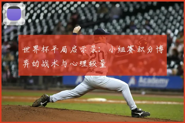 世界杯平局启示录：小组赛积分博弈的战术与心理较量
