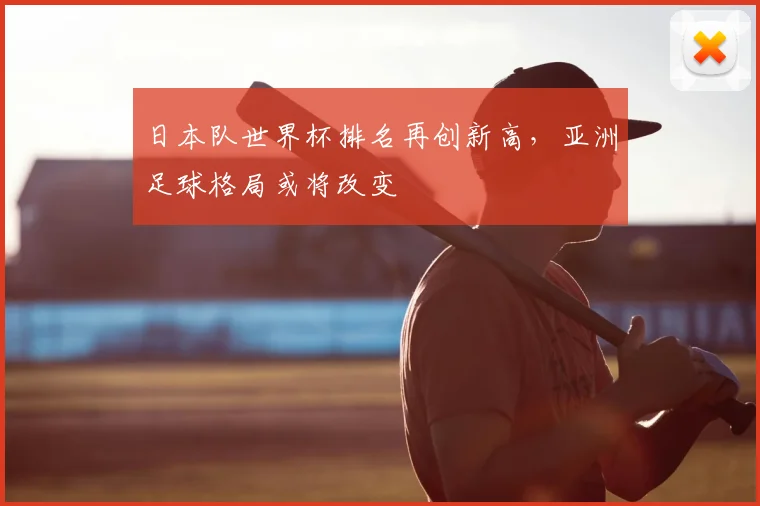 日本队世界杯排名再创新高，亚洲足球格局或将改变