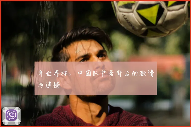 年世界杯，中国队首秀背后的激情与遗憾